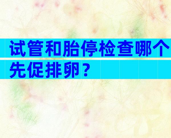 试管和胎停检查哪个先促排卵？