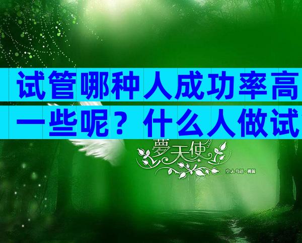 试管哪种人成功率高一些呢？什么人做试管婴儿成功率比较低？