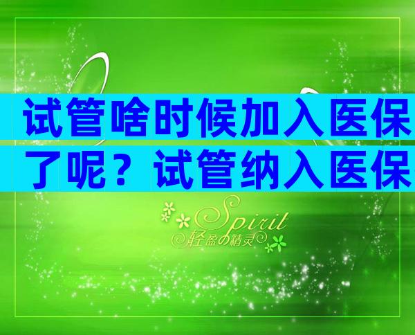 试管啥时候加入医保了呢？试管纳入医保指日可待