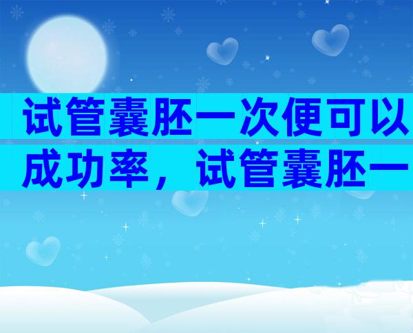 试管囊胚一次便可以成功率，试管囊胚一次便可以成功率高吗？