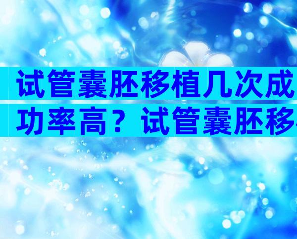 试管囊胚移植几次成功率高？试管囊胚移植几次成功率高一点？