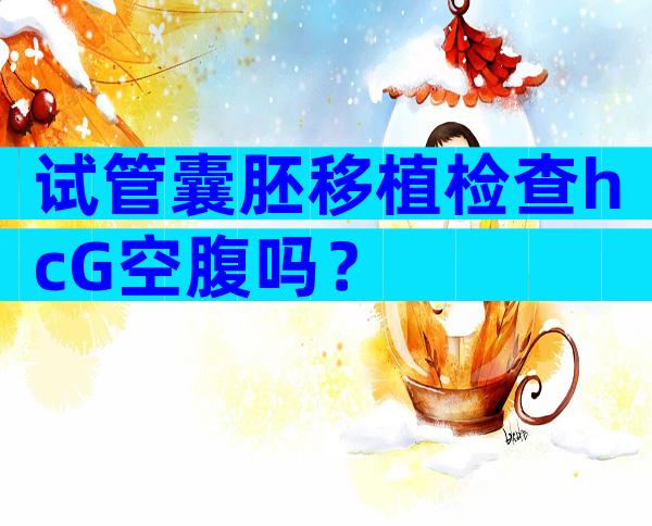 试管囊胚移植检查hcG空腹吗？