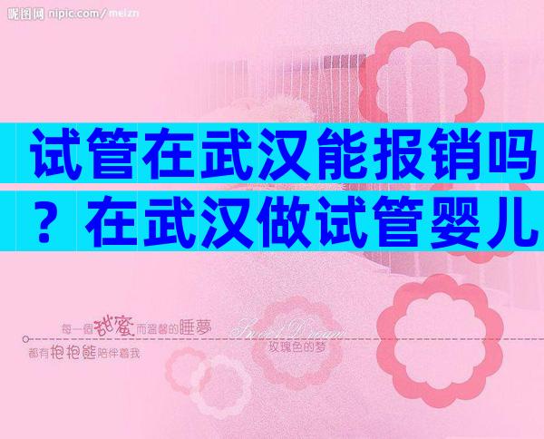 试管在武汉能报销吗？在武汉做试管婴儿需要多少钱？