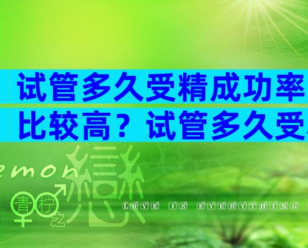 试管多久受精成功率比较高？试管多久受精成功率比较高呢？