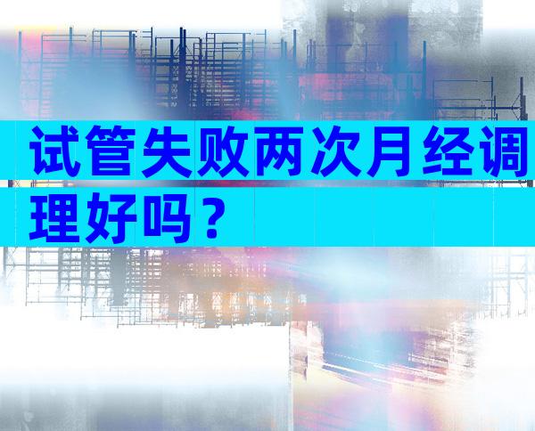 试管失败两次月经调理好吗？