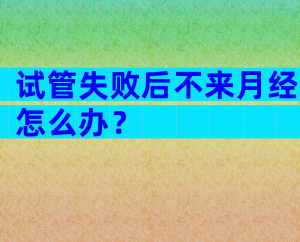 试管失败后不来月经怎么办？