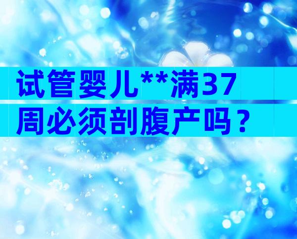 试管婴儿**满37周必须剖腹产吗？