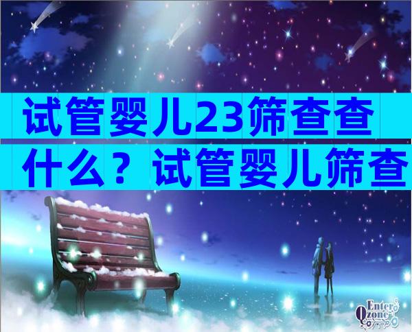 试管婴儿23筛查查什么？试管婴儿筛查