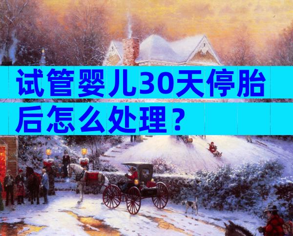 试管婴儿30天停胎后怎么处理？