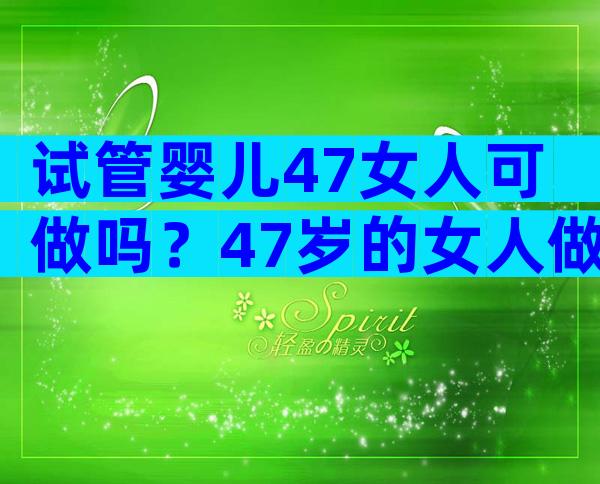 试管婴儿47女人可做吗？47岁的女人做试管的机会有多大？