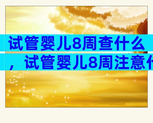 试管婴儿8周查什么，试管婴儿8周注意什么