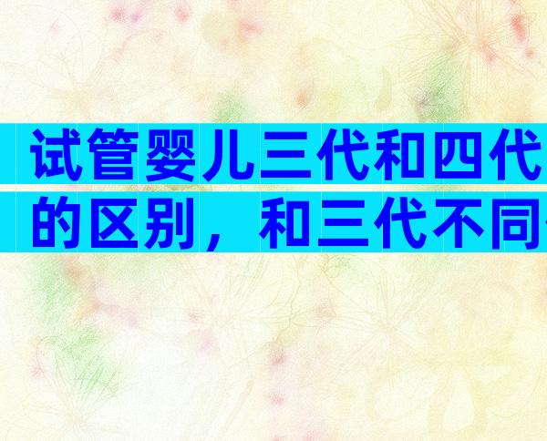 试管婴儿三代和四代的区别，和三代不同但也没那么“神”？