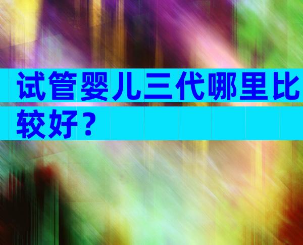 试管婴儿三代哪里比较好？