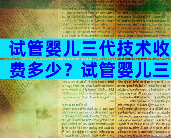 试管婴儿三代技术收费多少？试管婴儿三代费用大约多少？