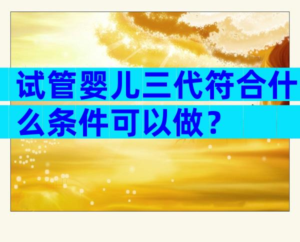 试管婴儿三代符合什么条件可以做？