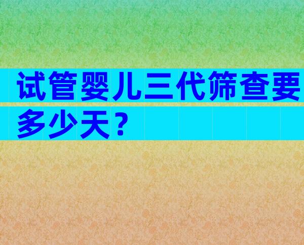 试管婴儿三代筛查要多少天？