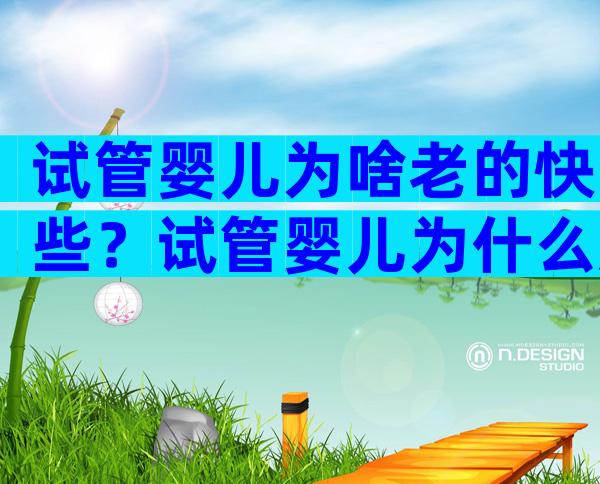 试管婴儿为啥老的快些？试管婴儿为什么那么脆弱？