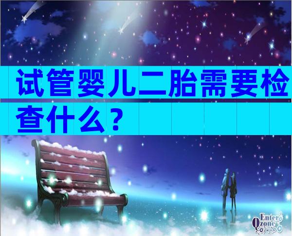 试管婴儿二胎需要检查什么？