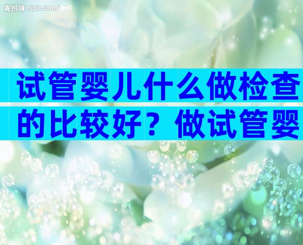 试管婴儿什么做检查的比较好？做试管婴儿做什么检查？