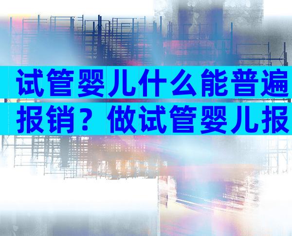 试管婴儿什么能普遍报销？做试管婴儿报不报销