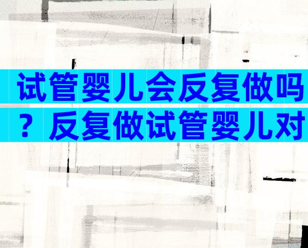 试管婴儿会反复做吗？反复做试管婴儿对人体伤害大吗？