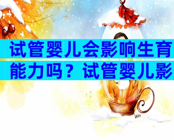 试管婴儿会影响生育能力吗？试管婴儿影响孩子健康吗？