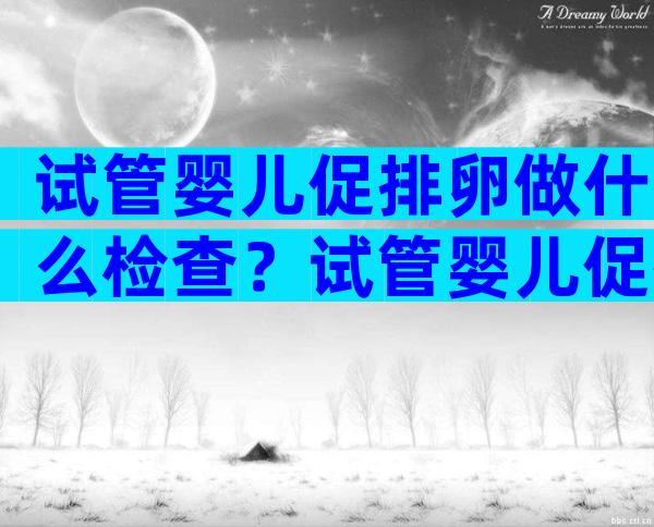 试管婴儿促排卵做什么检查？试管婴儿促排卵做什么检查最准确？