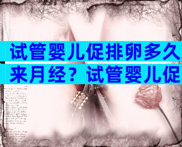 试管婴儿促排卵多久来月经？试管婴儿促排卵多久来月经正常？