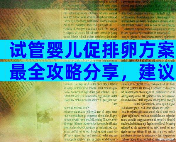 试管婴儿促排卵方案最全攻略分享，建议收藏！