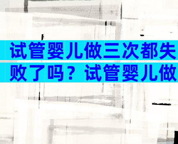 试管婴儿做三次都失败了吗？试管婴儿做三次都失败了吗会怀孕吗？