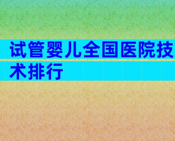 试管婴儿全国医院技术排行