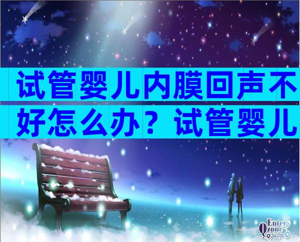 试管婴儿内膜回声不好怎么办？试管婴儿内膜回声不好怎么办呢？