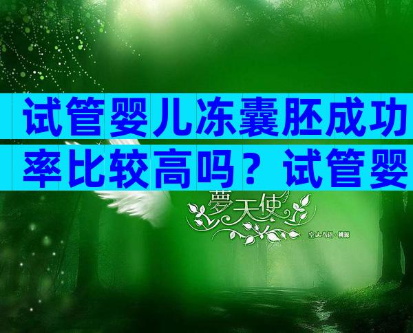 试管婴儿冻囊胚成功率比较高吗？试管婴儿冻胚养囊的成功率