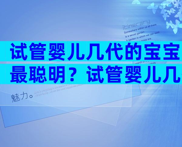 试管婴儿几代的宝宝最聪明？试管婴儿几代成功率比较高？