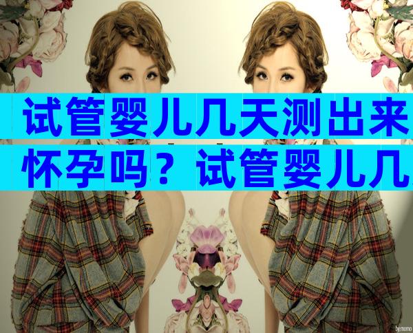 试管婴儿几天测出来怀孕吗？试管婴儿几天测出来怀孕吗？