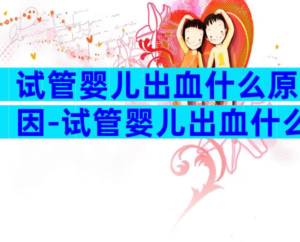 试管婴儿出血什么原因-试管婴儿出血什么原因造成的