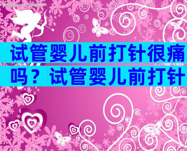 试管婴儿前打针很痛吗？试管婴儿前打针打多久？