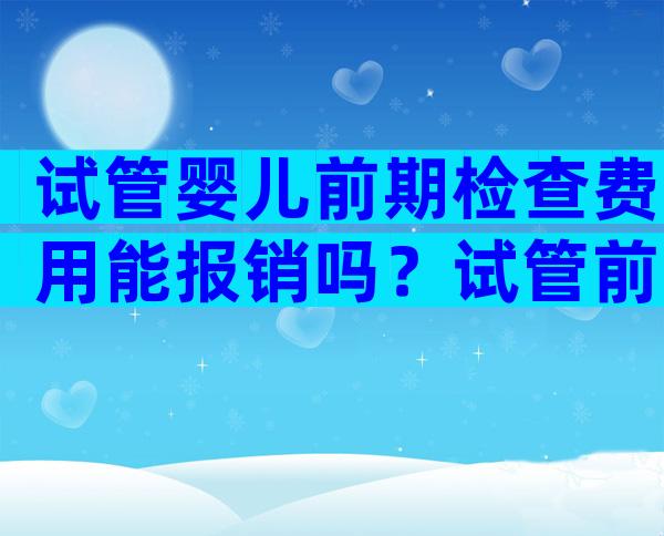 试管婴儿前期检查费用能报销吗？试管前的检查可以报销医保吗？