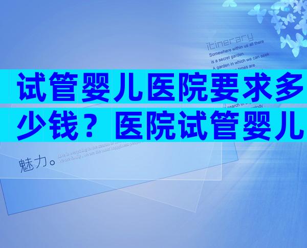 试管婴儿医院要求多少钱？医院试管婴儿要多少钱一次？