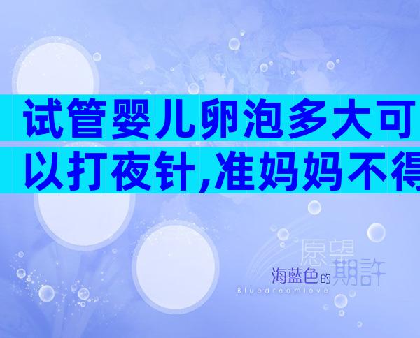 试管婴儿卵泡多大可以打夜针,准妈妈不得不知的3大真相