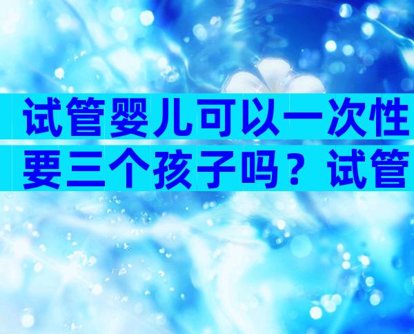 试管婴儿可以一次性要三个孩子吗？试管婴儿一次可以生几个？