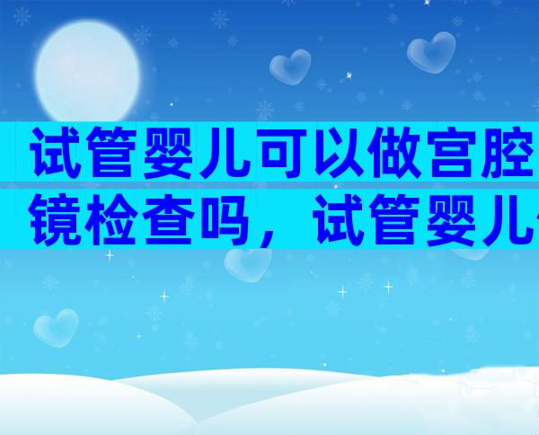 试管婴儿可以做宫腔镜检查吗，试管婴儿做宫腔镜么