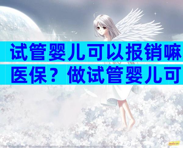 试管婴儿可以报销嘛医保？做试管婴儿可以医保报销吗？