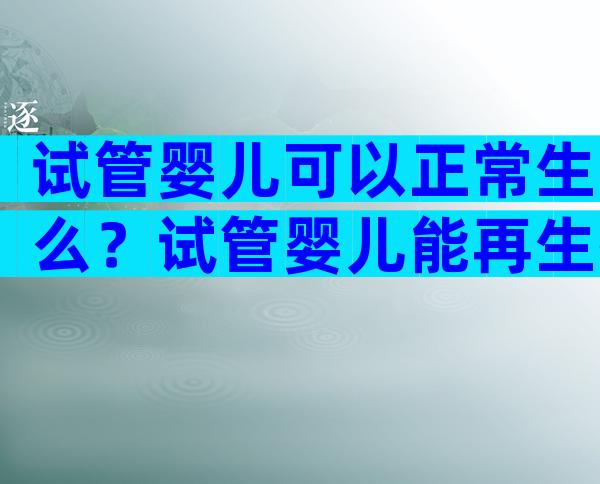 试管婴儿可以正常生么？试管婴儿能再生孩子吗？