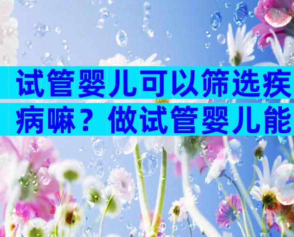 试管婴儿可以筛选疾病嘛？做试管婴儿能筛选出不良基因吗？