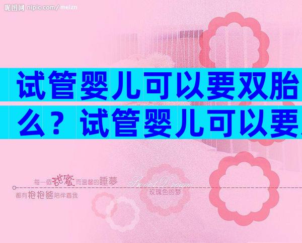 试管婴儿可以要双胎么？试管婴儿可以要双胎么吗？