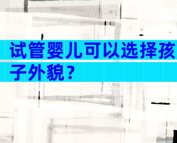 试管婴儿可以选择孩子外貌？