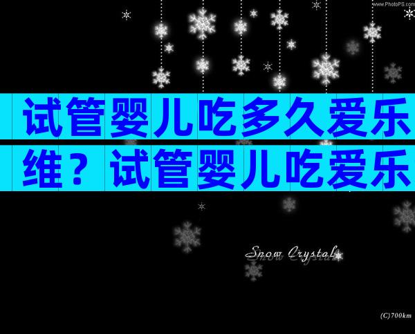 试管婴儿吃多久爱乐维？试管婴儿吃爱乐维到什么时候？