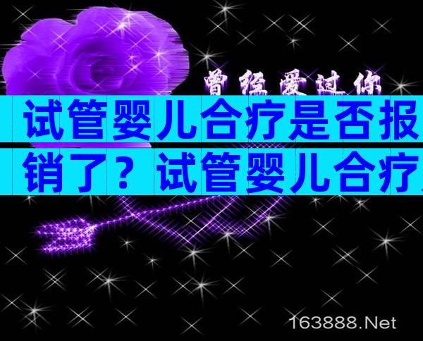 试管婴儿合疗是否报销了？试管婴儿合疗是否报销了呢？