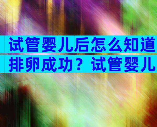 试管婴儿后怎么知道排卵成功？试管婴儿后怎么知道排卵成功没有？